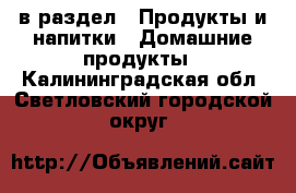  в раздел : Продукты и напитки » Домашние продукты . Калининградская обл.,Светловский городской округ 